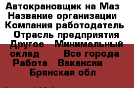 Автокрановщик на Маз › Название организации ­ Компания-работодатель › Отрасль предприятия ­ Другое › Минимальный оклад ­ 1 - Все города Работа » Вакансии   . Брянская обл.